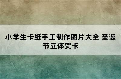 小学生卡纸手工制作图片大全 圣诞节立体贺卡